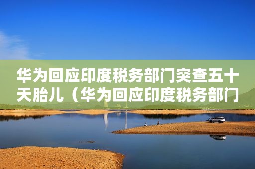 华为回应印度税务部门突查五十天胎儿(华为回应印度税务部门突查) 华为回应印度税务部门突查五十天胎儿(华为回应印度税务部门突查)
