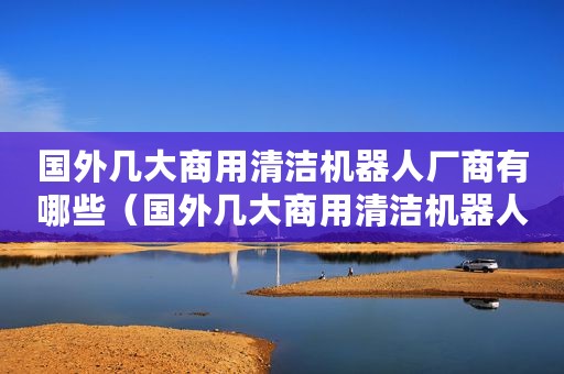 国外几大商用清洁机器人厂商有哪些(国外几大商用清洁机器人厂商) 国外几大商用清洁机器人厂商有哪些(国外几大商用清洁机器人厂商)