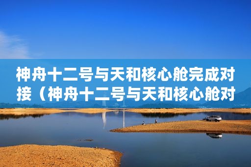 神舟十二号与天和核心舱完成对接(神舟十二号与天和核心舱对接时聂海胜看鬼影) 神舟十二号与天和核心舱完成对接(神舟十二号与天和核心舱对接时聂海胜看鬼影)