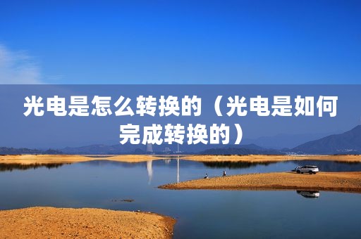 光电是怎么转换的(光电是如何完成转换的) 光电是怎么转换的(光电是如何完成转换的)