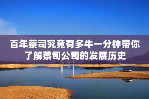 百年蔡司究竟有多牛一分钟带你了解蔡司公司的发展历史 百年蔡司究竟有多牛一分钟带你了解蔡司公司的发展历史