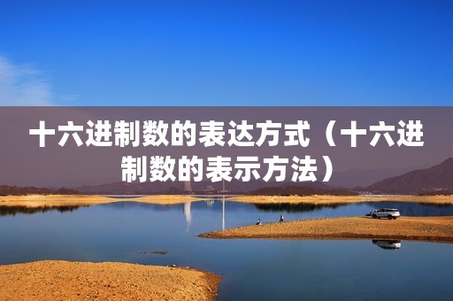 十六进制数的表达方式(十六进制数的表示方法) 十六进制数的表达方式(十六进制数的表示方法)