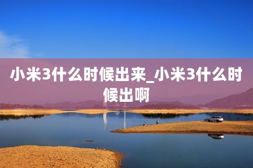 小米3什么时候出来_小米3什么时候出啊