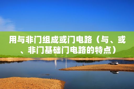 用与非门组成或门电路(与、或、非门基础门电路的特点) 用与非门组成或门电路(与、或、非门基础门电路的特点)