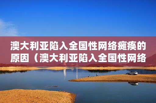 澳大利亚陷入全国性网络瘫痪的原因（澳大利亚陷入全国性网络瘫痪）
