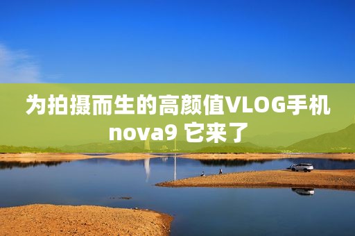 为拍摄而生的高颜值VLOG手机nova9 它来了 为拍摄而生的高颜值VLOG手机nova9 它来了