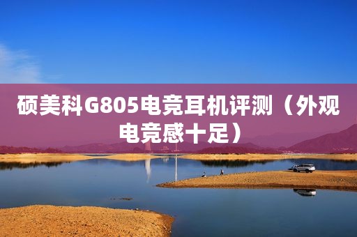 硕美科G805电竞耳机评测(外观电竞感十足) 硕美科G805电竞耳机评测(外观电竞感十足)