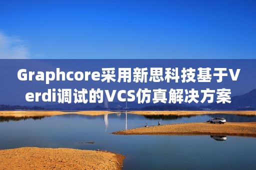 Graphcore采用新思科技基于Verdi调试的VCS仿真解决方案 Graphcore采用新思科技基于Verdi调试的VCS仿真解决方案