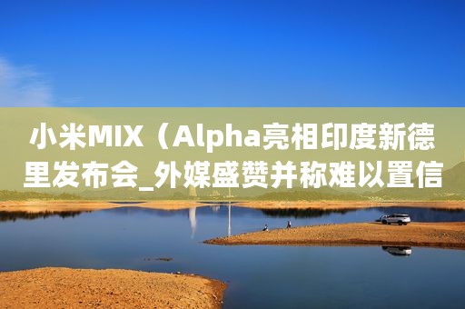 小米MIX(Alpha亮相印度新德里发布会_外媒盛赞并称难以置信) 小米MIX(Alpha亮相印度新德里发布会_外媒盛赞并称难以置信)