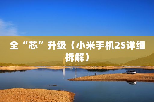 全“芯”升级(小米手机2S详细拆解) 全“芯”升级(小米手机2S详细拆解)