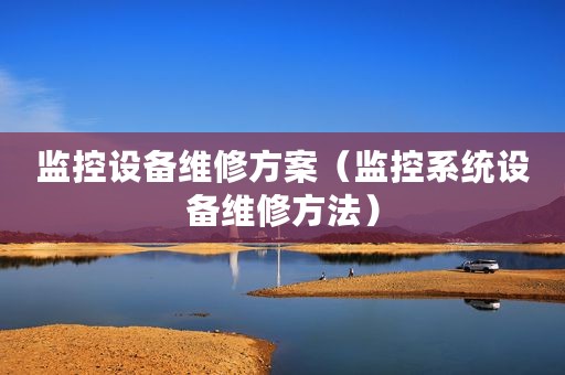 监控设备维修方案(监控系统设备维修方法) 监控设备维修方案(监控系统设备维修方法)