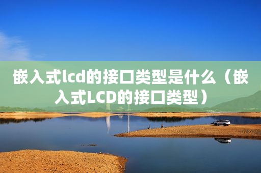 嵌入式lcd的接口类型是什么(嵌入式LCD的接口类型) 嵌入式lcd的接口类型是什么(嵌入式LCD的接口类型)