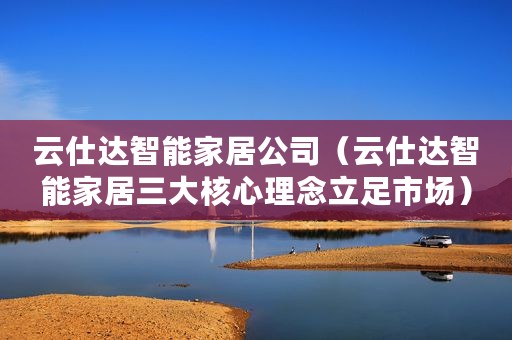 云仕达智能家居公司(云仕达智能家居三大核心理念立足市场) 云仕达智能家居公司(云仕达智能家居三大核心理念立足市场)