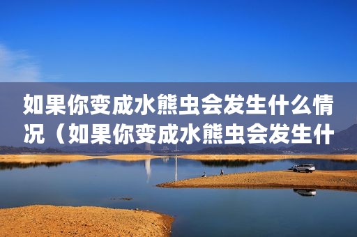 如果你变成水熊虫会发生什么情况(如果你变成水熊虫会发生什么_) 如果你变成水熊虫会发生什么情况(如果你变成水熊虫会发生什么_)