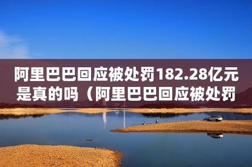 阿里巴巴回应被处罚182.28亿元是真的吗(阿里巴巴回应被处罚182.28亿元) 阿里巴巴回应被处罚182.28亿元是真的吗(阿里巴巴回应被处罚182.28亿元)