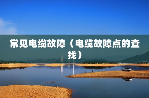 常见电缆故障(电缆故障点的查找) 常见电缆故障(电缆故障点的查找)