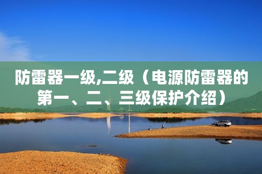防雷器一级,二级(电源防雷器的第一、二、三级保护介绍) 防雷器一级,二级(电源防雷器的第一、二、三级保护介绍)