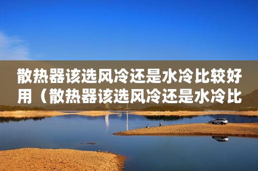 散热器该选风冷还是水冷比较好用(散热器该选风冷还是水冷比较好) 散热器该选风冷还是水冷比较好用(散热器该选风冷还是水冷比较好)