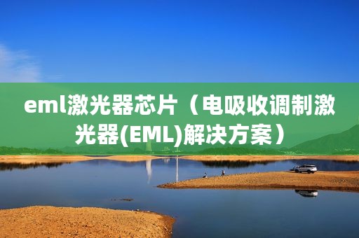 eml激光器芯片(电吸收调制激光器(EML)解决方案) eml激光器芯片(电吸收调制激光器(EML)解决方案)