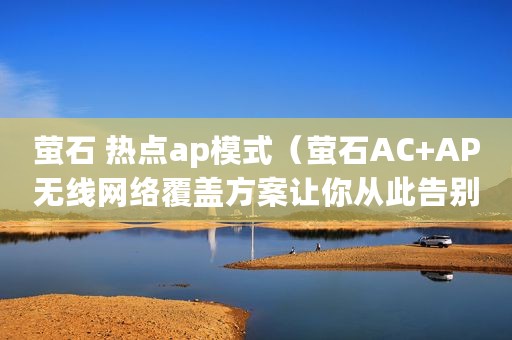 萤石 热点ap模式(萤石AC+AP无线网络覆盖方案让你从此告别卡顿) 萤石 热点ap模式(萤石AC+AP无线网络覆盖方案让你从此告别卡顿)