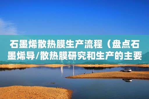 石墨烯散热膜生产流程(盘点石墨烯导/散热膜研究和生产的主要企业) 石墨烯散热膜生产流程(盘点石墨烯导/散热膜研究和生产的主要企业)