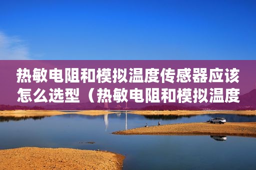 热敏电阻和模拟温度传感器应该怎么选型(热敏电阻和模拟温度传感器应该怎么选) 热敏电阻和模拟温度传感器应该怎么选型(热敏电阻和模拟温度传感器应该怎么选)