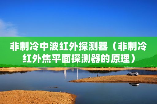 非制冷中波红外探测器（非制冷红外焦平面探测器的原理）