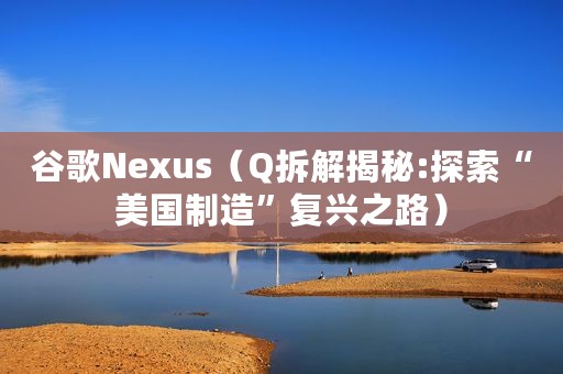 谷歌Nexus(Q拆解揭秘:探索“美国制造”复兴之路) 谷歌Nexus(Q拆解揭秘:探索“美国制造”复兴之路)