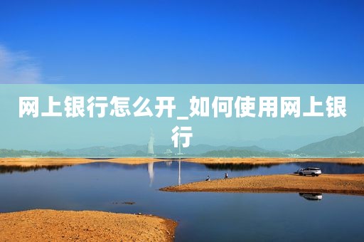 网上银行怎么开_如何使用网上银行