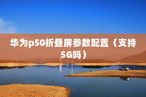 华为p50折叠屏参数配置(支持5G吗) 华为p50折叠屏参数配置(支持5G吗)
