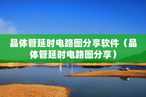 晶体管延时电路图分享软件(晶体管延时电路图分享) 晶体管延时电路图分享软件(晶体管延时电路图分享)