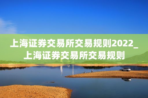 上海证券交易所交易规则2022_上海证券交易所交易规则