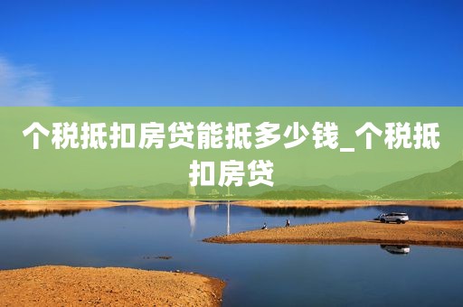 个税抵扣房贷能抵多少钱_个税抵扣房贷