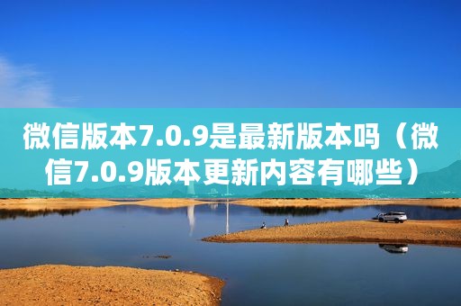 微信版本7.0.9是最新版本吗(微信7.0.9版本更新内容有哪些) 微信版本7.0.9是最新版本吗(微信7.0.9版本更新内容有哪些)