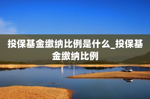 投保基金缴纳比例是什么_投保基金缴纳比例