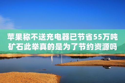苹果称不送充电器已节省55万吨矿石此举真的是为了节约资源吗