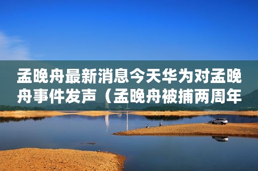 孟晚舟最新消息今天华为对孟晚舟事件发声(孟晚舟被捕两周年) 孟晚舟最新消息今天华为对孟晚舟事件发声(孟晚舟被捕两周年)