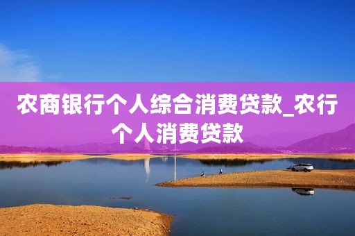 农商银行个人综合消费贷款_农行个人消费贷款