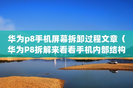 华为p8手机屏幕拆卸过程文章(华为P8拆解来看看手机内部结构如何) 华为p8手机屏幕拆卸过程文章(华为P8拆解来看看手机内部结构如何)