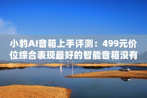 小豹AI音箱上手评测:499元价位综合表现最好的智能音箱没有之一 小豹AI音箱上手评测:499元价位综合表现最好的智能音箱没有之一