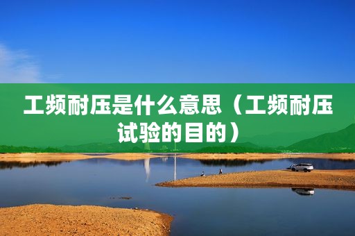 工频耐压是什么意思(工频耐压试验的目的) 工频耐压是什么意思(工频耐压试验的目的)
