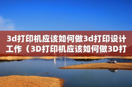 3d打印机应该如何做3d打印设计工作（3D打印机应该如何做3D打印设计）