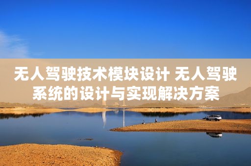 无人驾驶技术模块设计 无人驾驶系统的设计与实现解决方案 无人驾驶技术模块设计 无人驾驶系统的设计与实现解决方案