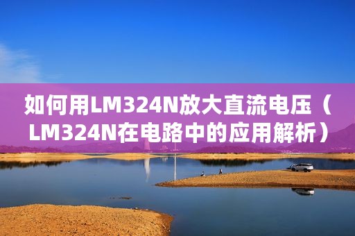 如何用LM324N放大直流电压(LM324N在电路中的应用解析) 如何用LM324N放大直流电压(LM324N在电路中的应用解析)