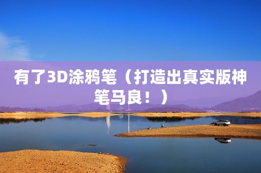 有了3D涂鸦笔（打造出真实版神笔马良！）