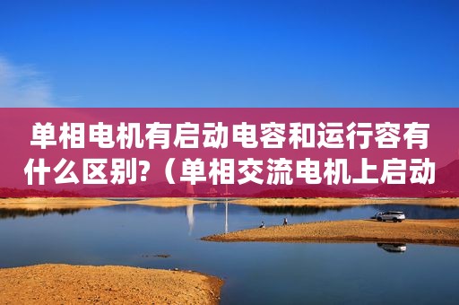 单相电机有启动电容和运行容有什么区别?(单相交流电机上启动电容和运行电容的作用是什么) 单相电机有启动电容和运行容有什么区别?(单相交流电机上启动电容和运行电容的作用是什么)