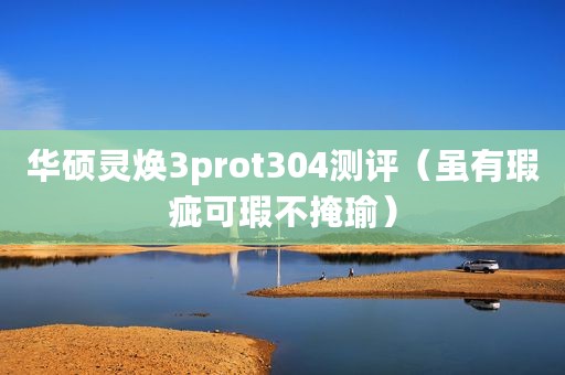 华硕灵焕3prot304测评(虽有瑕疵可瑕不掩瑜) 华硕灵焕3prot304测评(虽有瑕疵可瑕不掩瑜)