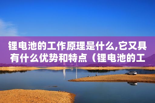 锂电池的工作原理是什么,它又具有什么优势和特点（锂电池的工作原理是什么它又具有什么优势）