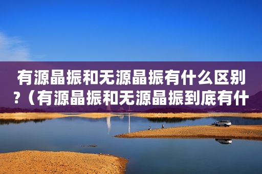 有源晶振和无源晶振有什么区别?（有源晶振和无源晶振到底有什么区别）