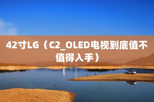 42寸LG（C2_OLED电视到底值不值得入手）